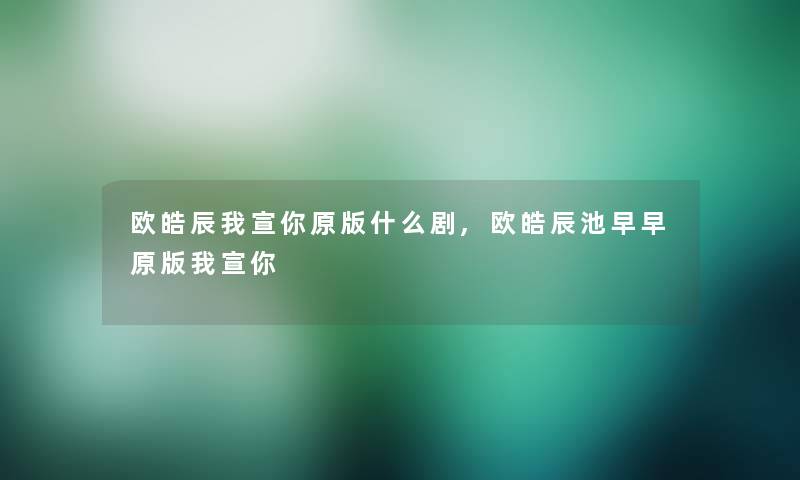 欧皓辰我宣你原版什么剧,欧皓辰池早早原版我宣你