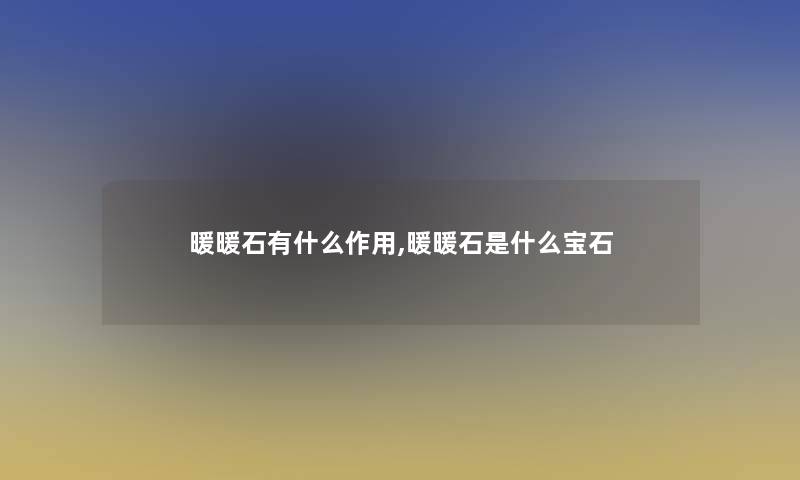 暖暖石有什么作用,暖暖石是什么宝石