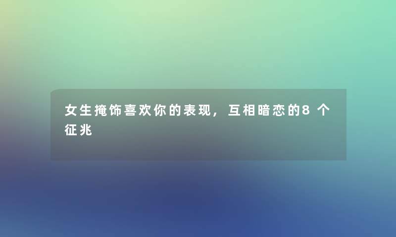 女生掩饰喜欢你的表现,互相暗恋的8个征兆