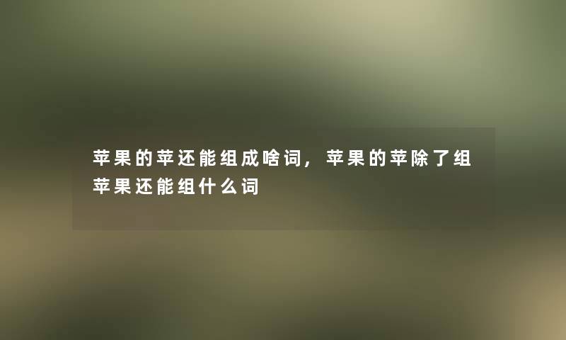 苹果的苹还能组成啥词,苹果的苹除了组苹果还能组什么词