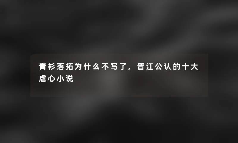 青衫落拓为什么不写了,晋江不错的一些虐心小说