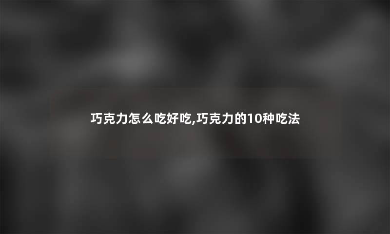 巧克力怎么吃好吃,巧克力的10种吃法