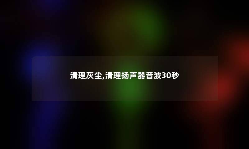 清理灰尘,清理扬声器音波30秒