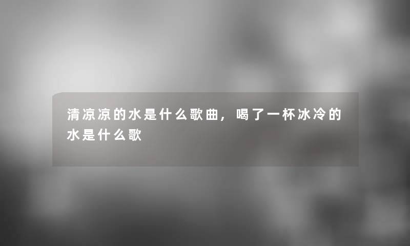 清凉凉的水是什么歌曲,喝了一杯冰冷的水是什么歌