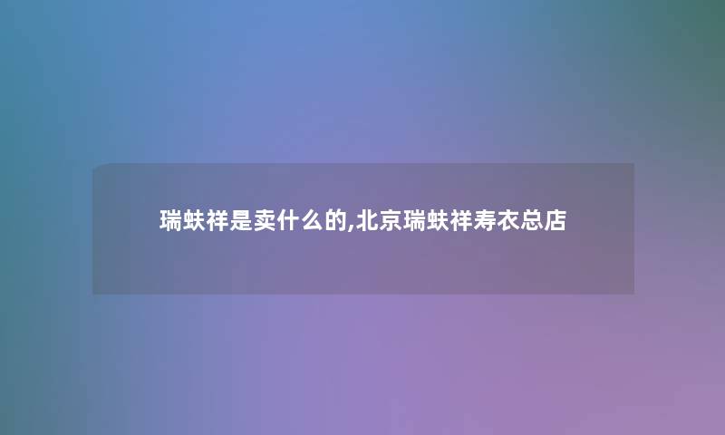 瑞蚨祥是卖什么的,北京瑞蚨祥寿衣总店