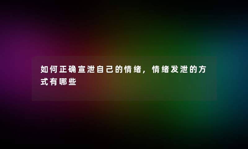 如何正确宣泄自己的情绪,情绪发泄的方式有哪些