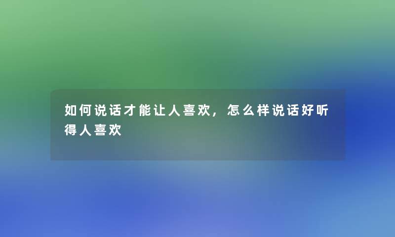 如何说话才能让人喜欢,怎么样说话好听得人喜欢