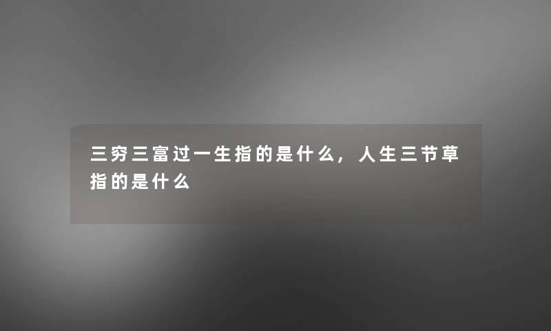 三穷三富过一生指的是什么,人生三节草指的是什么