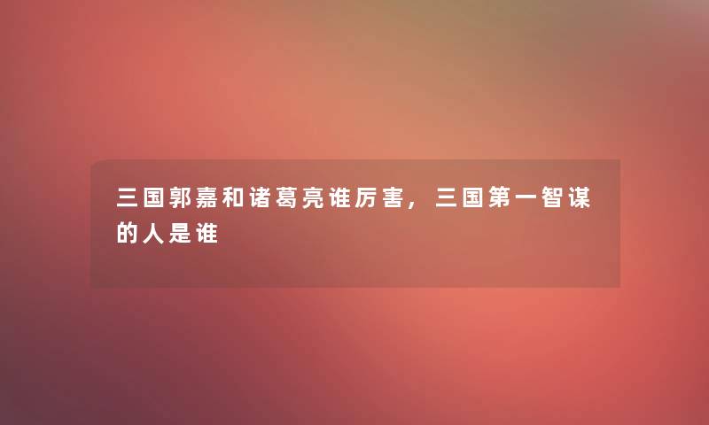 三国郭嘉和诸葛亮谁厉害,三国第一智谋的人是谁