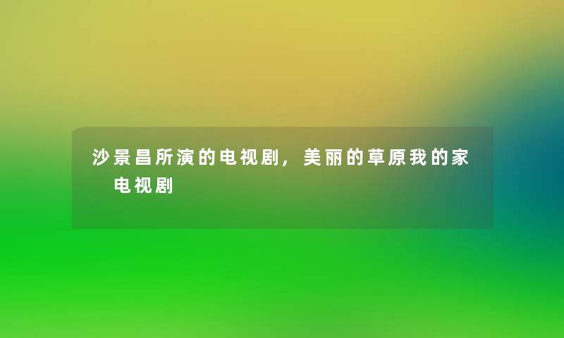 沙景昌所演的电视剧,美丽的草原我的家 电视剧