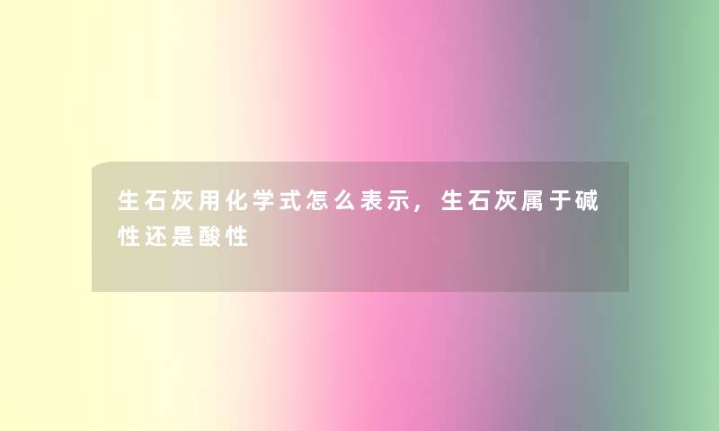 生石灰用化学式怎么表示,生石灰属于碱性还是酸性