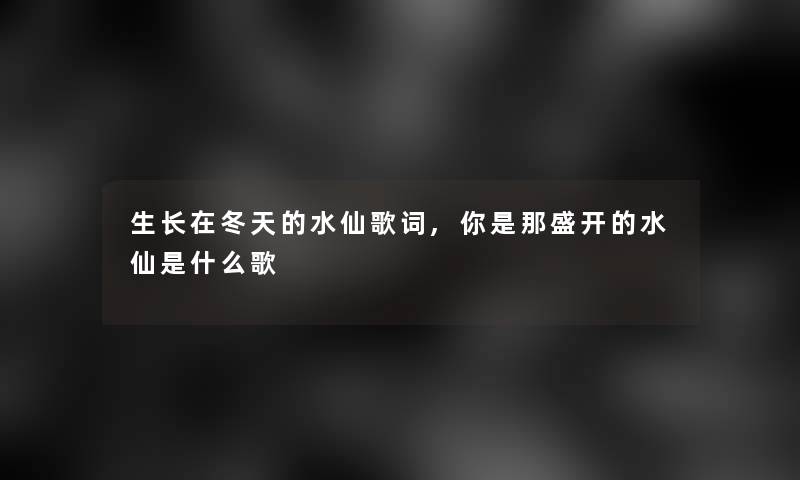 生长在冬天的水仙歌词,你是那盛开的水仙是什么歌