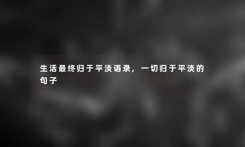 生活终归于平淡语录,一切归于平淡的句子