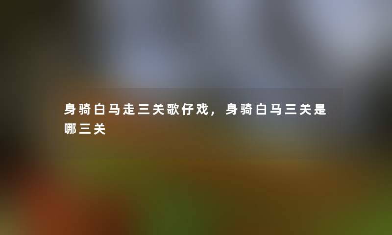 身骑白马走三关歌仔戏,身骑白马三关是哪三关