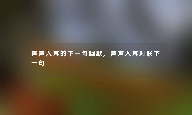 声声入耳的下一句幽默,声声入耳对联下一句