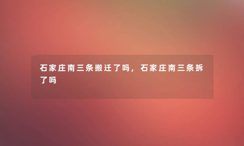 石家庄南三条搬迁了吗,石家庄南三条拆了吗