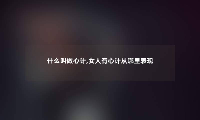 什么叫做心计,女人有心计从哪里表现