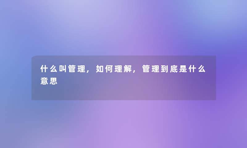 什么叫管理,如何理解,管理到底是什么意思