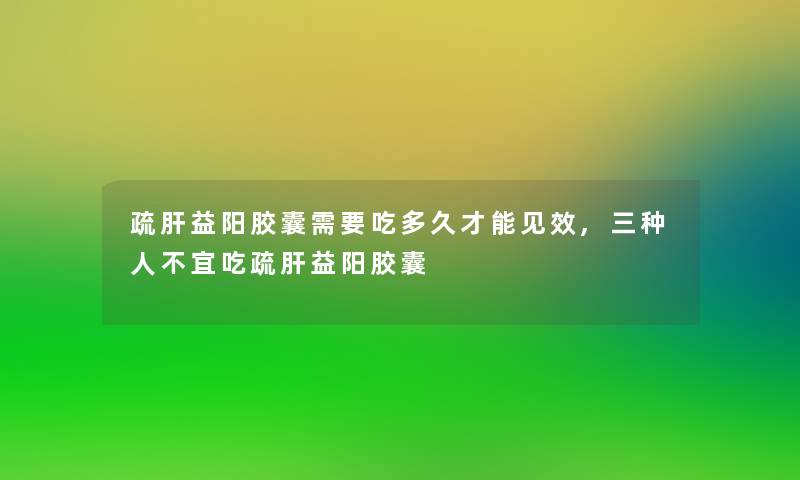 疏肝益阳胶囊需要吃多久才能见效,三种人不宜吃疏肝益阳胶囊