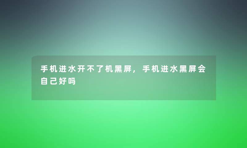 手机进水开不了机黑屏,手机进水黑屏会自己好吗