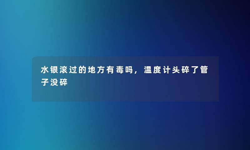 水银滚过的地方有毒吗,温度计头碎了管子没碎