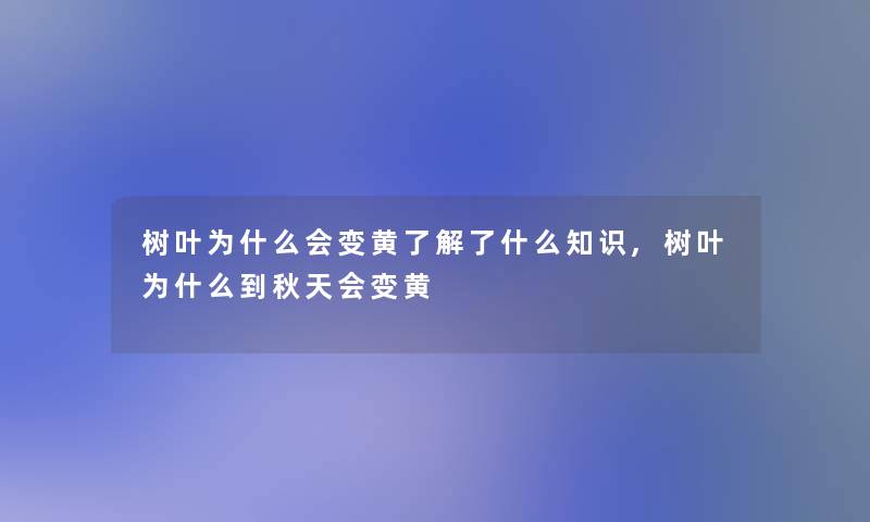 树叶为什么会变黄了解了什么知识,树叶为什么到秋天会变黄