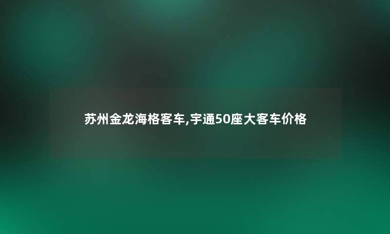 苏州金龙海格客车,宇通50座大客车价格