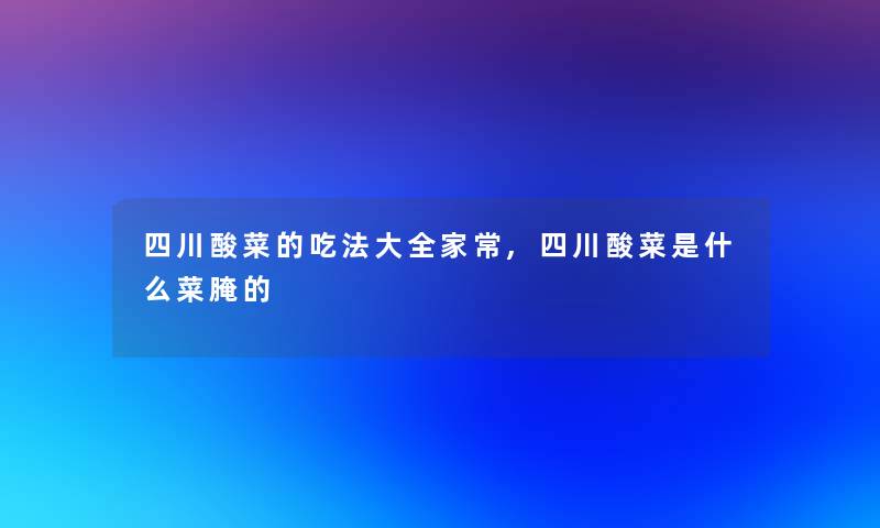 四川酸菜的吃法大全家常,四川酸菜是什么菜腌的