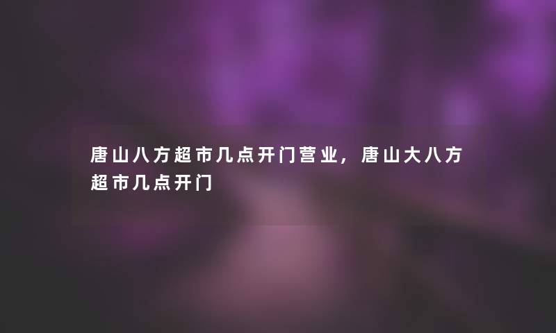 唐山八方超市几点开门营业,唐山大八方超市几点开门