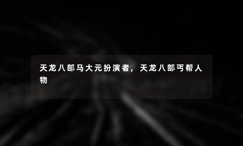 天龙八部马大元扮演者,天龙八部丐帮人物