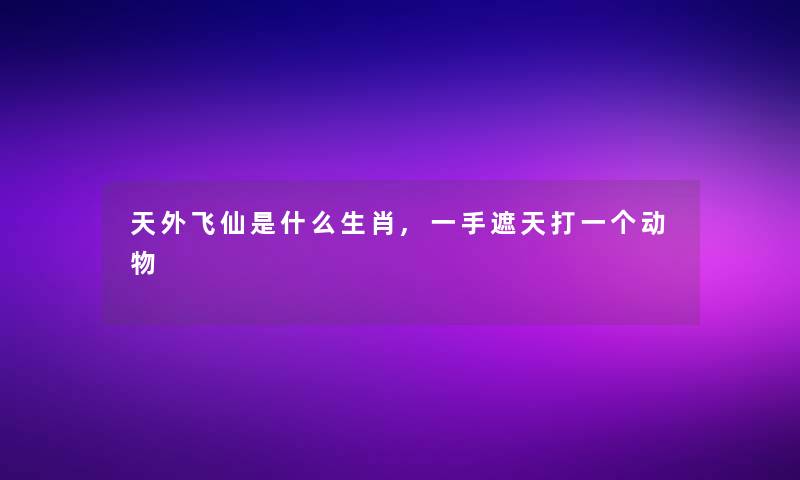 天外飞仙是什么生肖,一手遮天打一个动物