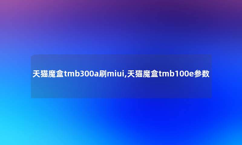 天猫魔盒tmb300a刷miui,天猫魔盒tmb100e参数