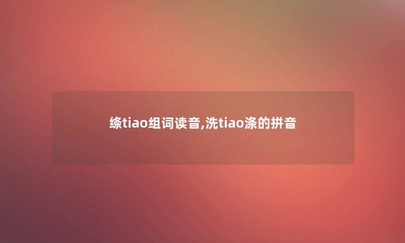 绦tiao组词读音,洗tiao涤的拼音