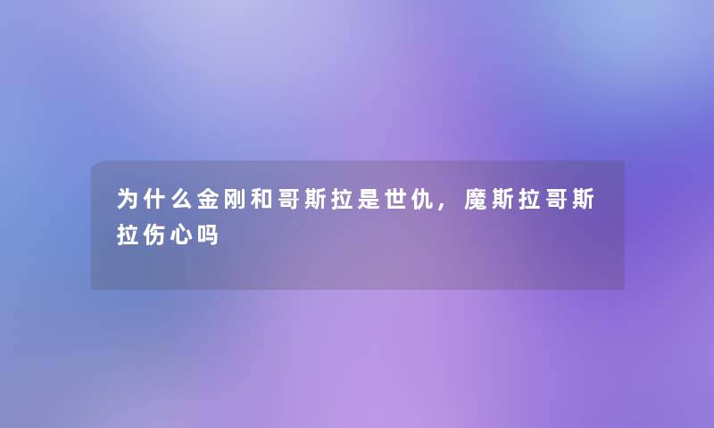 为什么金刚和哥斯拉是世仇,魔斯拉哥斯拉伤心吗