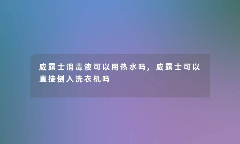 威露士消毒液可以用热水吗,威露士可以直接倒入洗衣机吗