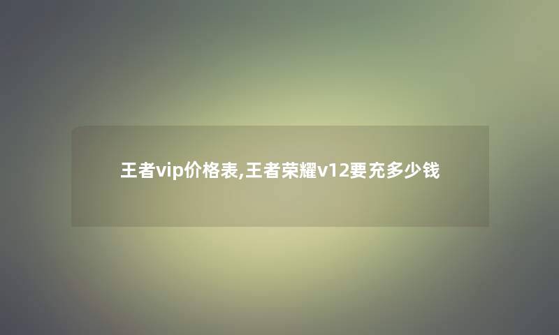 王者vip价格表,王者荣耀v12要充多少钱