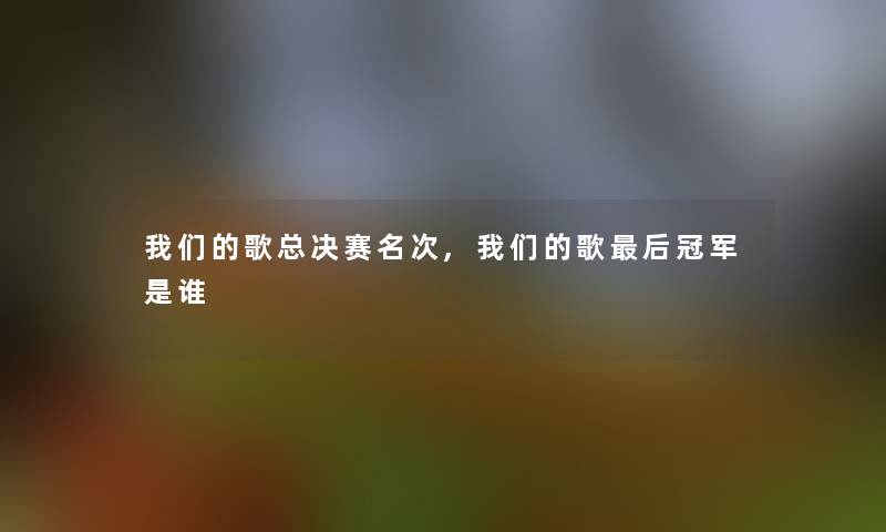 我们的歌总决赛名次,我们的歌后冠军是谁