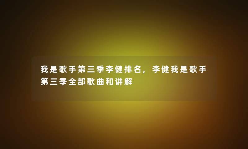 我是歌手第三季李健推荐,李健我是歌手第三季整理的歌曲和讲解