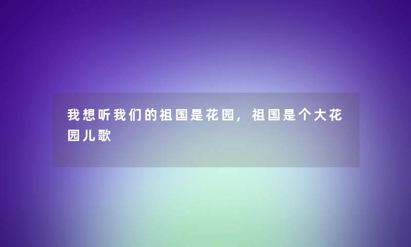 我想听我们的祖国是花园,祖国是个大花园儿歌