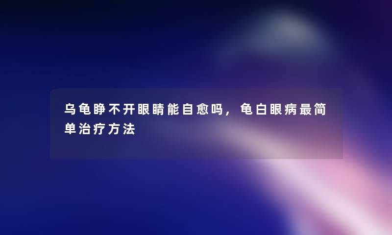 乌龟睁不开眼睛能自愈吗,龟白眼病简单治疗方法