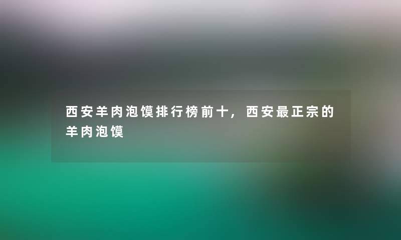 西安羊肉泡馍整理榜前十,西安正宗的羊肉泡馍