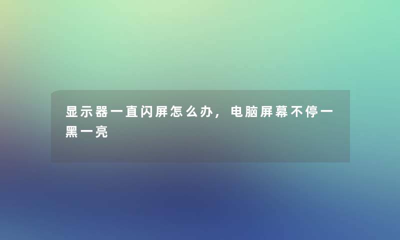 显示器一直闪屏怎么办,电脑屏幕不停一黑一亮