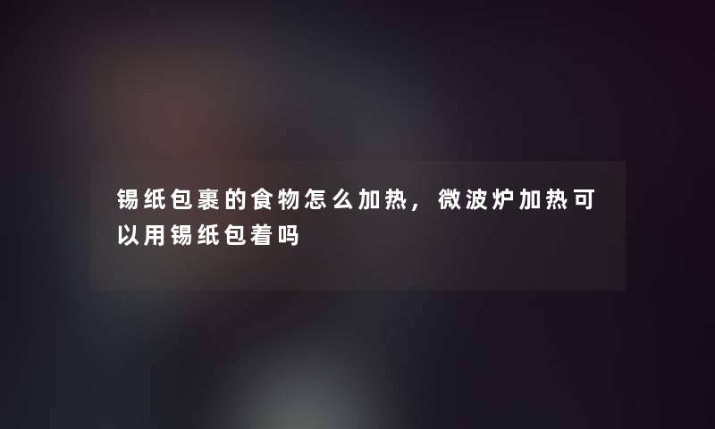 锡纸包裹的食物怎么加热,微波炉加热可以用锡纸包着吗