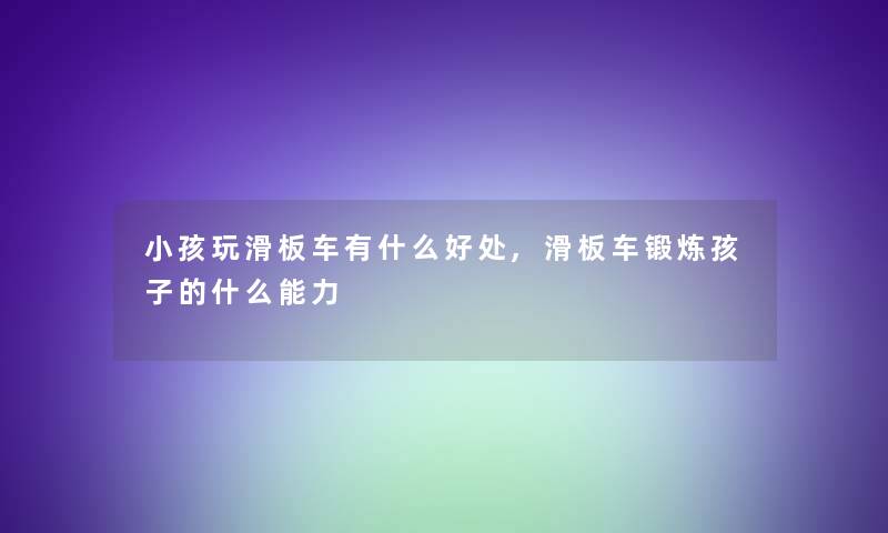 小孩玩滑板车有什么好处,滑板车锻炼孩子的什么能力