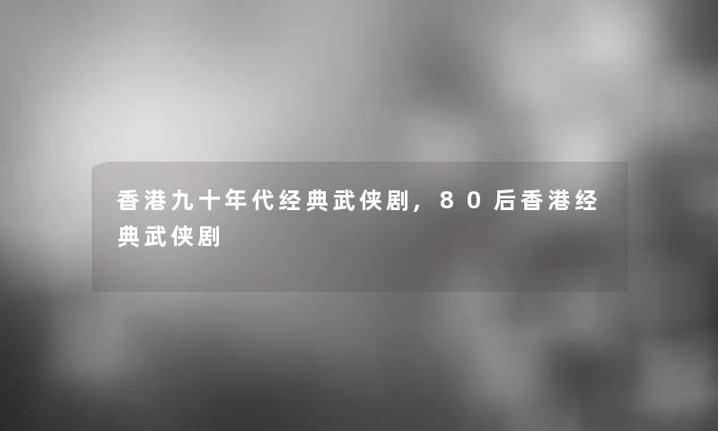 香港九十年代经典武侠剧,80后香港经典武侠剧