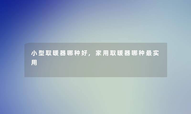 小型取暖器哪种好,家用取暖器哪种实用