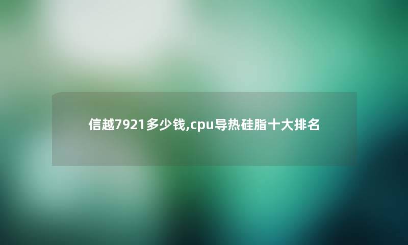 信越7921多少钱,cpu导热硅脂一些推荐