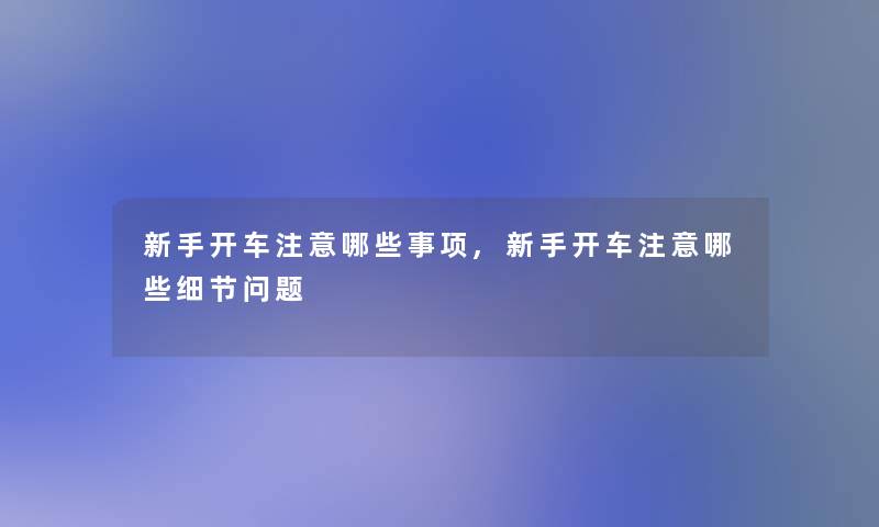 新手开车注意哪些事项,新手开车注意哪些细节问题