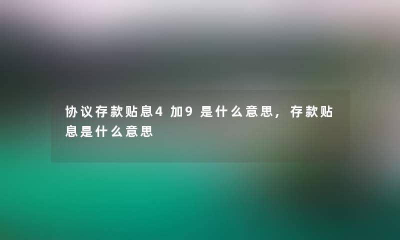 协议存款贴息4加9是什么意思,存款贴息是什么意思