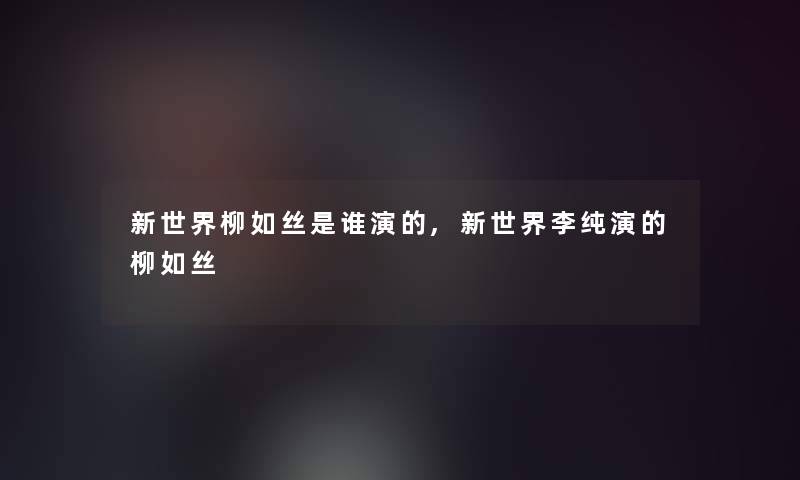 新世界柳如丝是谁演的,新世界李纯演的柳如丝